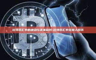 比特币汇率的波动与未来趋势-比特币汇率兑换人民币