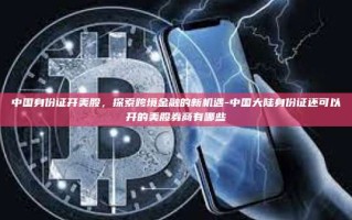 中国身份证开美股，探索跨境金融的新机遇-中国大陆身份证还可以开的美股券商有哪些