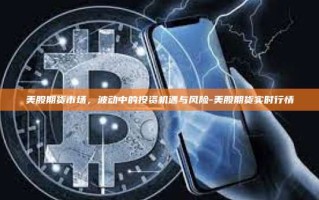 美股期货市场，波动中的投资机遇与风险-美股期货实时行情