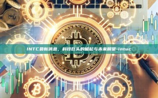 INTC最新消息，科技巨头的崛起与未来展望-intuc