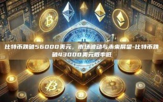 比特币跌破56000美元，市场波动与未来展望-比特币跌破43000美元概率低