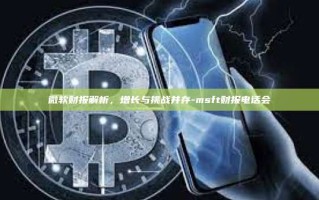 微软财报解析，增长与挑战并存-msft财报电话会