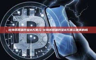 比特币将飙升至8万美元-比特币将飙升至8万美元是真的吗