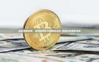 谷歌最新消息，探索科技巨头的最新动态-美国谷歌最新消息