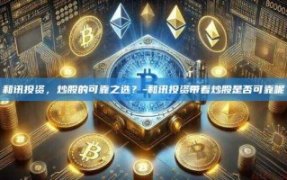 和讯投资，炒股的可靠之选？-和讯投资带着炒股是否可靠呢