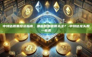 中特估股票投资指南，哪些股票值得关注？-中特估龙头股一览表