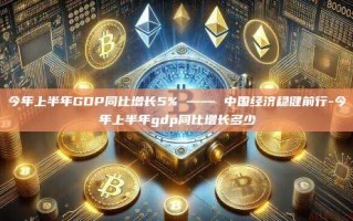 今年上半年GDP同比增长5% —— 中国经济稳健前行-今年上半年gdp同比增长多少