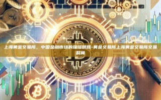 上海黄金交易所，中国金融市场的璀璨明珠-黄金交易所上海黄金交易所交易时间