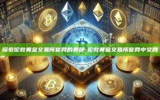 探索伦敦黄金交易所官网的奥秘-伦敦黄金交易所官网中文网