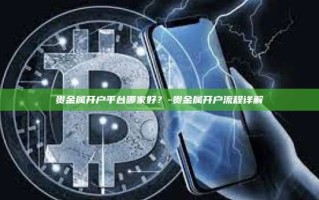 贵金属开户平台哪家好？-贵金属开户流程详解