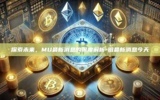 探索未来，MU最新消息的深度解析-钼最新消息今天