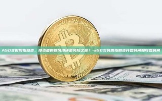 A50实时股指期货，投资者的避风港还是风险之源？-a50实时股指期货开盘时间和收盘时间