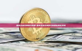 国有企业改革的方向是-国有企业改革的方向是私有化对吗