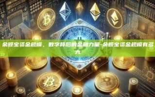 余额宝资金规模，数字背后的金融力量-余额宝资金规模有多大
