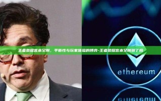 王者荣耀宫本又削，平衡性与玩家体验的博弈-王者荣耀宫本又削弱了吗