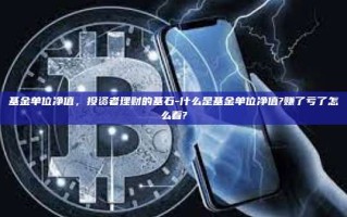 基金单位净值，投资者理财的基石-什么是基金单位净值?赚了亏了怎么看?