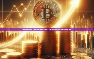 探索理财之选，哪家银行理财产品好？-哪家银行理财产品收益稳而且高