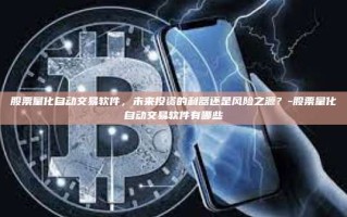 股票量化自动交易软件，未来投资的利器还是风险之源？-股票量化自动交易软件有哪些