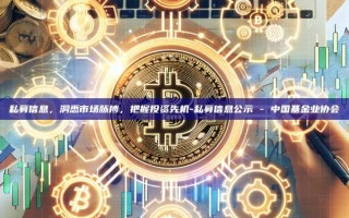 私募信息，洞悉市场脉搏，把握投资先机-私募信息公示 - 中国基金业协会