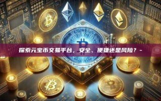 探索元宝币交易平台，安全、便捷还是风险？-