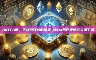 AKITA币，区块链领域的新星-akita币已经彻底关闭了吗