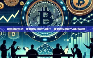 探索理财宝地，哪家银行理财产品好？-哪家银行理财产品好收益高