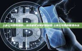 上市公司回购细则，投资者权益保护的利器-上市公司回购管理办法