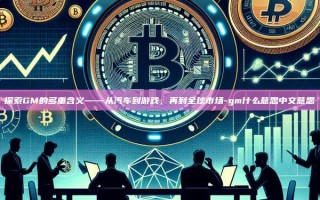 探索GM的多重含义——从汽车到游戏，再到全球市场-gm什么意思中文意思