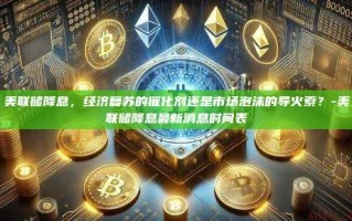 美联储降息，经济复苏的催化剂还是市场泡沫的导火索？-美联储降息最新消息时间表