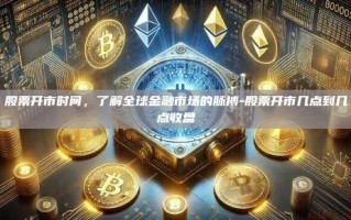 股票开市时间，了解全球金融市场的脉搏-股票开市几点到几点收盘
