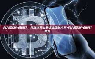 光大理财产品排行，揭秘市场上的优选理财方案-光大理财产品排行第几