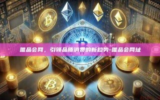 唯品会网，引领品质消费的新趋势-唯品会网址