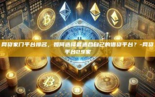 网贷家门平台排名，如何选择最适合自己的借贷平台？-网贷平台29家