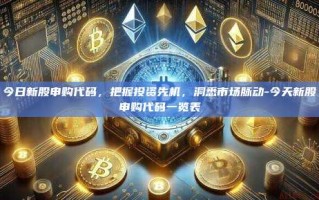 今日新股申购代码，把握投资先机，洞悉市场脉动-今天新股申购代码一览表