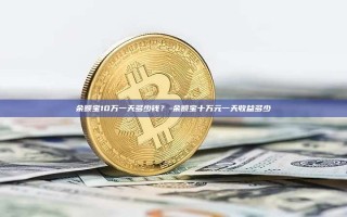 余额宝10万一天多少钱？-余额宝十万元一天收益多少