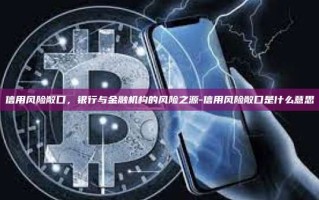 信用风险敞口，银行与金融机构的风险之源-信用风险敞口是什么意思