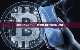 探索BALOP，一种全新的时尚趋势-巴龙