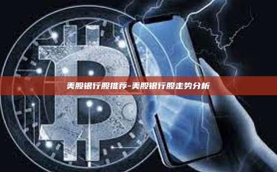 美股银行股推荐-美股银行股走势分析-第1张图片-币安官方官网下载 美股银行股推荐-美股银行股走势分析-第1张图片-币安官方官网下载