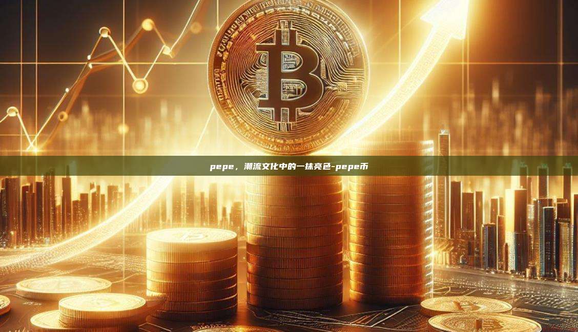 pepe,潮流文化中的一抹亮色-pepe币-第1张图片-币安官方官网下载 pepe,潮流文化中的一抹亮色-pepe币-第1张图片-币安官方官网下载