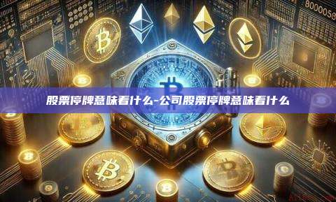 股票停牌意味着什么-公司股票停牌意味着什么-第1张图片-币安官方官网下载 股票停牌意味着什么-公司股票停牌意味着什么-第1张图片-币安官方官网下载