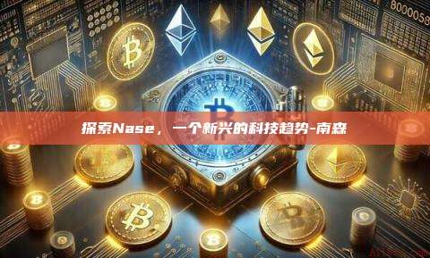 探索Nase,一个新兴的科技趋势-南森-第1张图片-币安官方官网下载 探索Nase,一个新兴的科技趋势-南森-第1张图片-币安官方官网下载