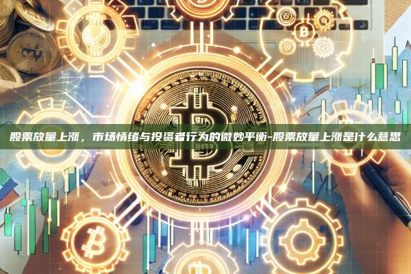 股票放量上涨，市场情绪与投资者行为的微妙平衡-股票放量上涨是什么意思-第1张图片-币安官方官网下载