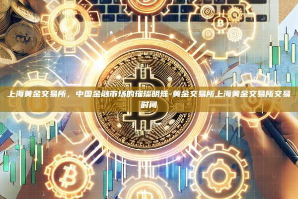 上海黄金交易所，中国金融市场的璀璨明珠-黄金交易所上海黄金交易所交易时间-第1张图片-币安官方官网下载