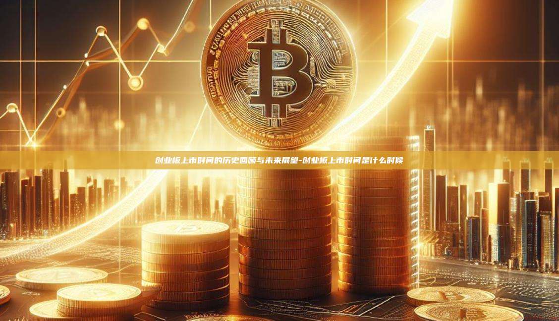 创业板上市时间的历史回顾与未来展望-创业板上市时间是什么时候-第1张图片-币安官方官网下载 创业板上市时间的历史回顾与未来展望-创业板上市时间是什么时候-第1张图片-币安官方官网下载