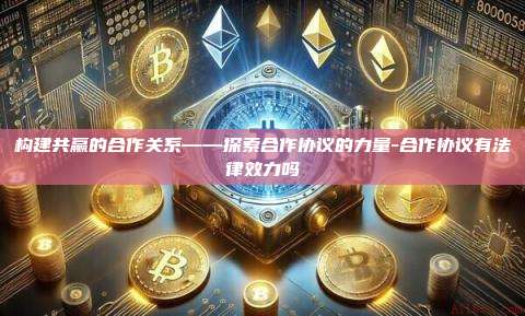 构建共赢的合作关系——探索合作协议的力量-合作协议有法律效力吗-第1张图片-币安官方官网下载 构建共赢的合作关系——探索合作协议的力量-合作协议有法律效力吗-第1张图片-币安官方官网下载