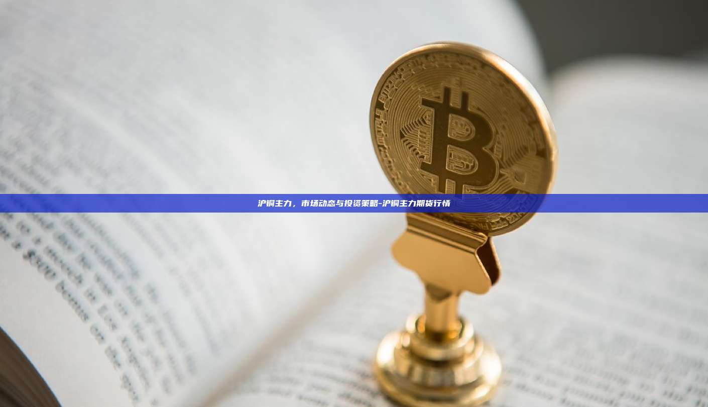 沪铜主力，市场动态与投资策略-沪铜主力期货行情-第1张图片-币安官方官网下载