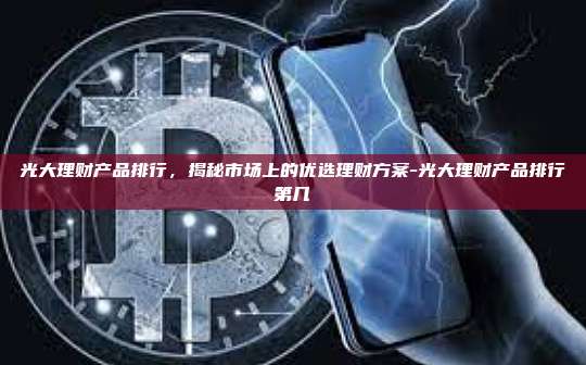 光大理财产品排行，揭秘市场上的优选理财方案-光大理财产品排行第几-第1张图片-币安官方官网下载
