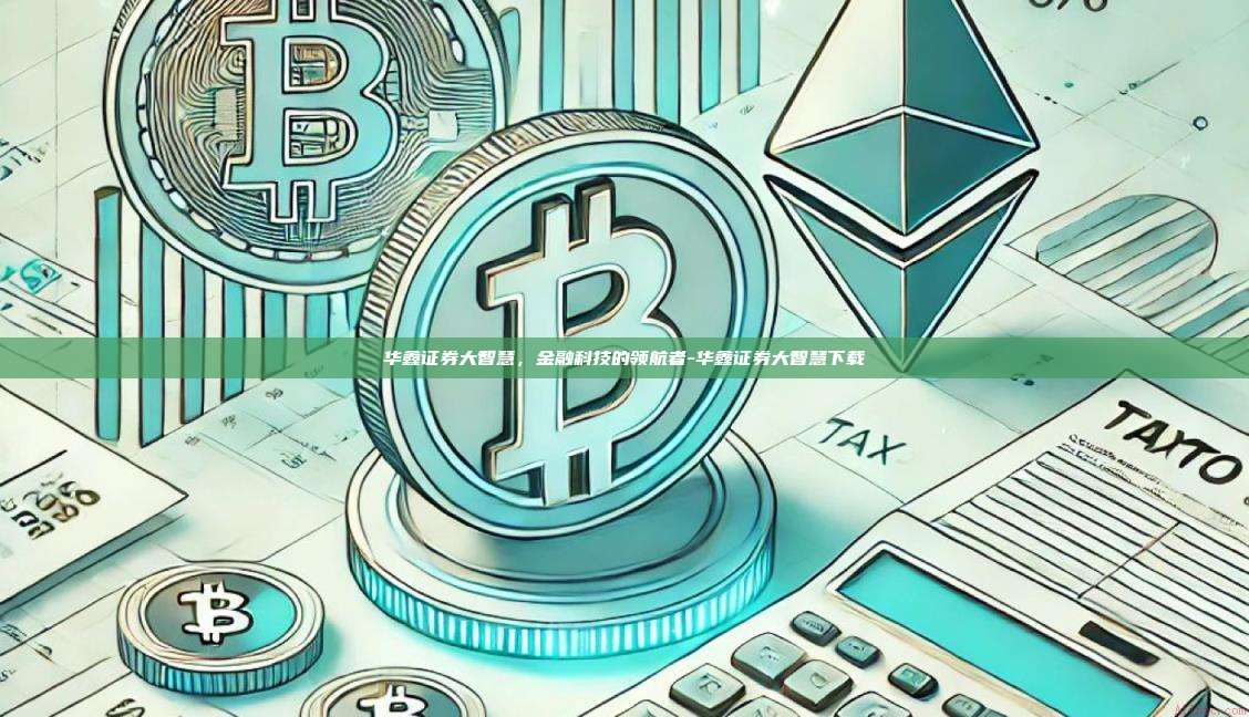 华鑫证券大智慧，金融科技的领航者-华鑫证券大智慧下载-第1张图片-币安官方官网下载