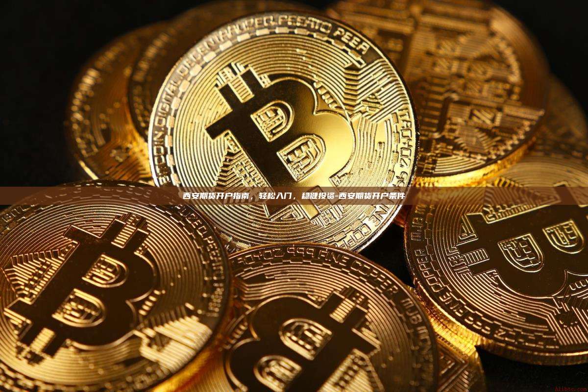 西安期货开户指南，轻松入门，稳健投资-西安期货开户条件-第1张图片-币安官方官网下载