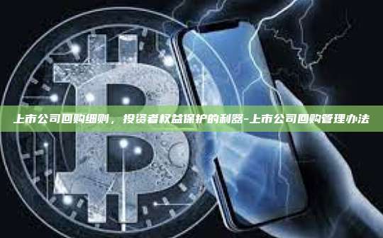 上市公司回购细则,投资者权益保护的利器-上市公司回购管理办法-第1张图片-币安官方官网下载 上市公司回购细则,投资者权益保护的利器-上市公司回购管理办法-第1张图片-币安官方官网下载
